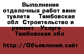 Выполнение отделочных работ ванн, туалета. - Тамбовская обл. Строительство и ремонт » Услуги   . Тамбовская обл.